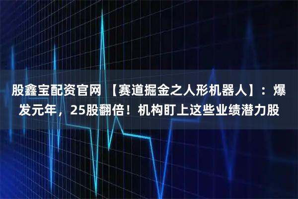 股鑫宝配资官网 【赛道掘金之人形机器人】：爆发元年，25股翻倍！机构盯上这些业绩潜力股
