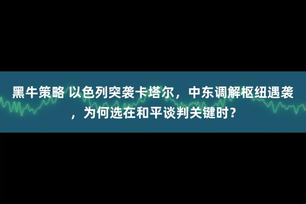 黑牛策略 以色列突袭卡塔尔，中东调解枢纽遇袭，为何选在和平谈判关键时？
