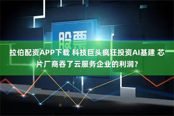 拉伯配资APP下载 科技巨头疯狂投资AI基建 芯片厂商吞了云服务企业的利润？