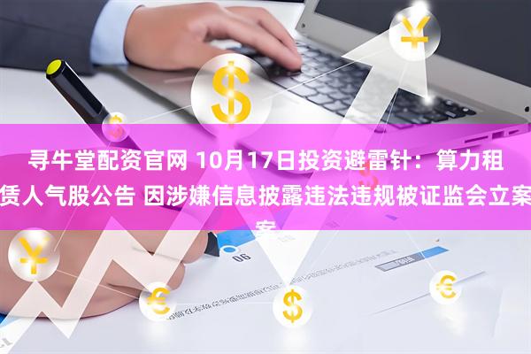 寻牛堂配资官网 10月17日投资避雷针：算力租赁人气股公告 因涉嫌信息披露违法违规被证监会立案