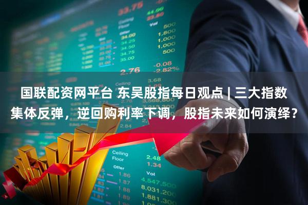 国联配资网平台 东吴股指每日观点 | 三大指数集体反弹，逆回购利率下调，股指未来如何演绎？