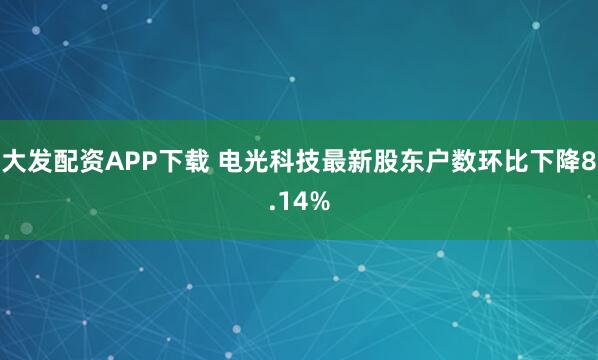 大发配资APP下载 电光科技最新股东户数环比下降8.14%