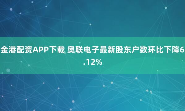 金港配资APP下载 奥联电子最新股东户数环比下降6.12%