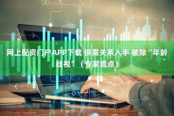 网上配资门户APP下载 供需关系入手 破除“年龄歧视”（专家观点）