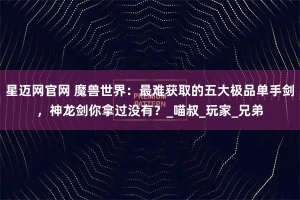 星迈网官网 魔兽世界：最难获取的五大极品单手剑，神龙剑你拿过没有？_喵叔_玩家_兄弟