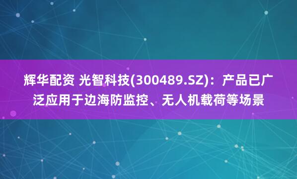 辉华配资 光智科技(300489.SZ)：产品已广泛应用于边海防监控、无人机载荷等场景