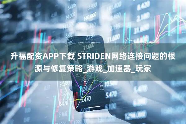 升福配资APP下载 STRIDEN网络连接问题的根源与修复策略_游戏_加速器_玩家