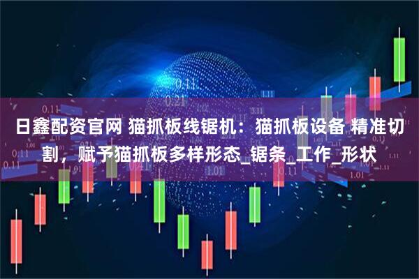 日鑫配资官网 猫抓板线锯机：猫抓板设备 精准切割，赋予猫抓板多样形态_锯条_工作_形状