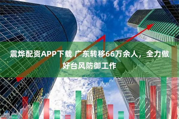 震烨配资APP下载 广东转移66万余人，全力做好台风防御工作