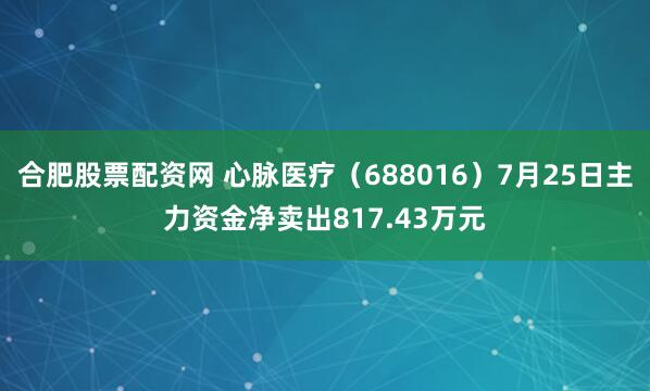 合肥股票配资网 心脉医疗（688016）7月25日主力资金净卖出817.43万元
