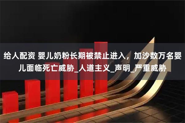 给人配资 婴儿奶粉长期被禁止进入，加沙数万名婴儿面临死亡威胁_人道主义_声明_严重威胁