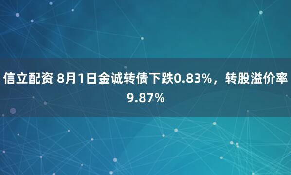 信立配资 8月1日金诚转债下跌0.83%，转股溢价率9.87%