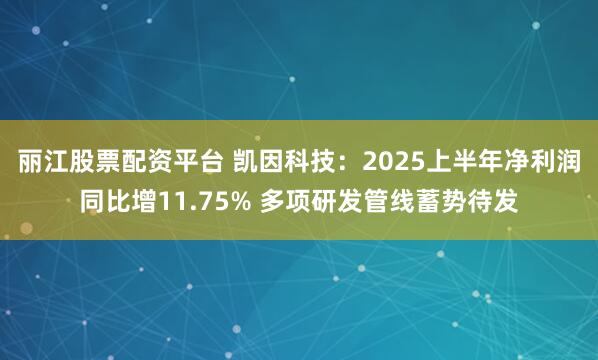 丽江股票配资平台 凯因科技：2025上半年净利润同比增11.75% 多项研发管线蓄势待发