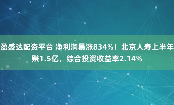 盈盛达配资平台 净利润暴涨834%！北京人寿上半年赚1.5亿，综合投资收益率2.14%