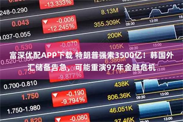 富深优配APP下载 特朗普强索3500亿！韩国外汇储备告急，可能重演97年金融危机