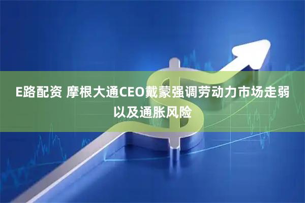 E路配资 摩根大通CEO戴蒙强调劳动力市场走弱以及通胀风险