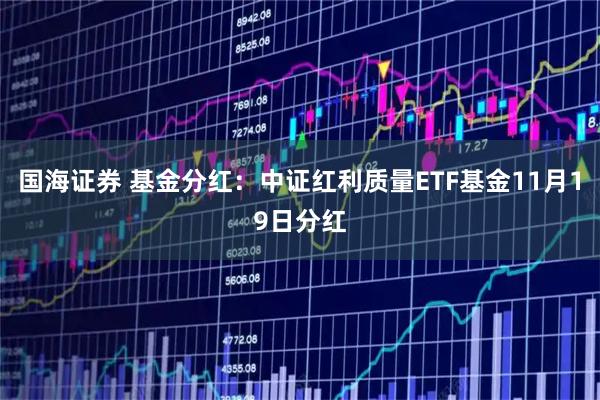 国海证券 基金分红：中证红利质量ETF基金11月19日分红