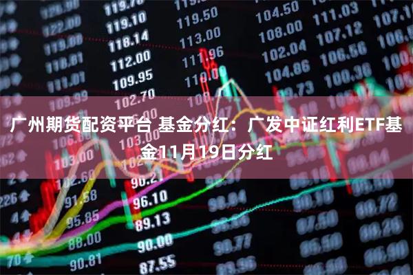 广州期货配资平台 基金分红：广发中证红利ETF基金11月19日分红