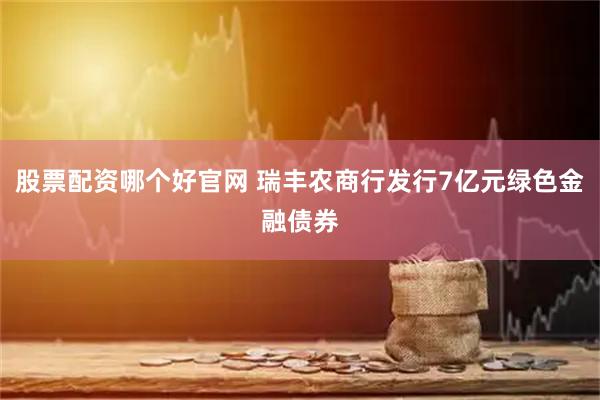 股票配资哪个好官网 瑞丰农商行发行7亿元绿色金融债券