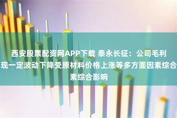 西安股票配资网APP下载 泰永长征：公司毛利率呈现一定波动下降受原材料价格上涨等多方面因素综合影响