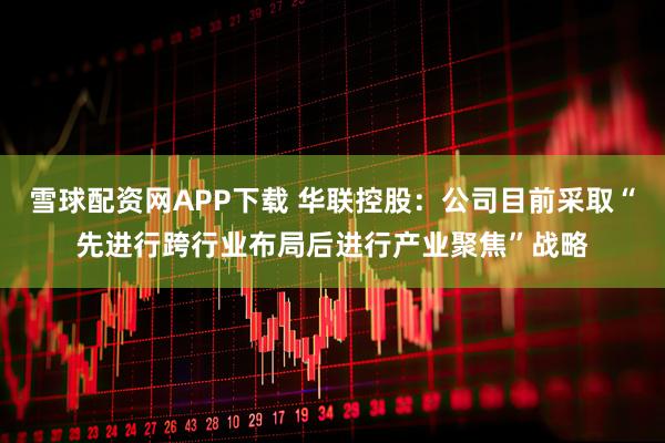 雪球配资网APP下载 华联控股：公司目前采取“先进行跨行业布局后进行产业聚焦”战略