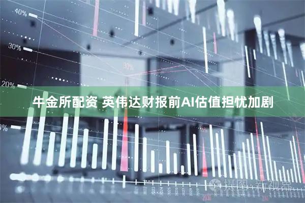 牛金所配资 英伟达财报前AI估值担忧加剧
