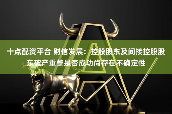 十点配资平台 财信发展：控股股东及间接控股股东破产重整是否成功尚存在不确定性
