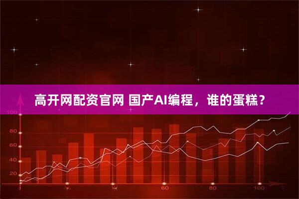 高开网配资官网 国产AI编程，谁的蛋糕？