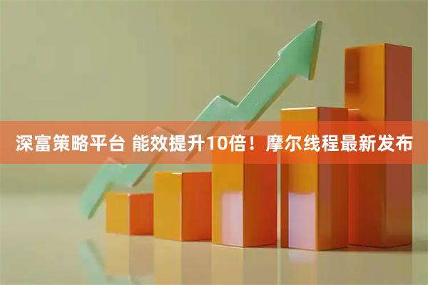 深富策略平台 能效提升10倍！摩尔线程最新发布