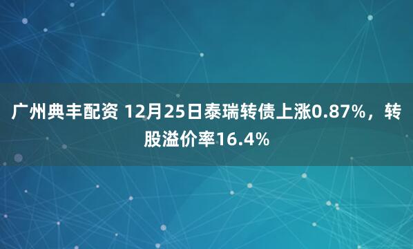 广州典丰配资 12月25日泰瑞转债上涨0.87%，转股溢价率16.4%