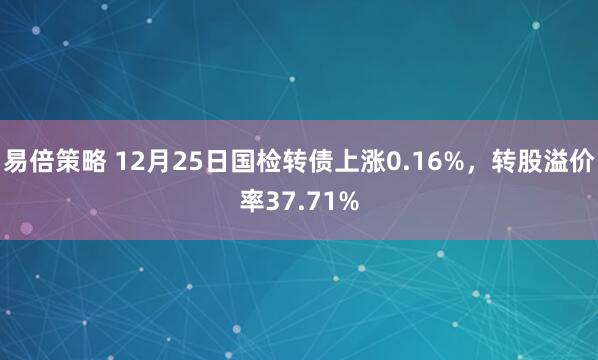 易倍策略 12月25日国检转债上涨0.16%，转股溢价率37.71%