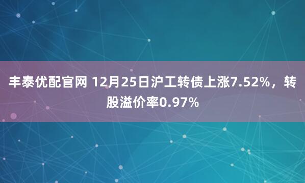 丰泰优配官网 12月25日沪工转债上涨7.52%，转股溢价率0.97%