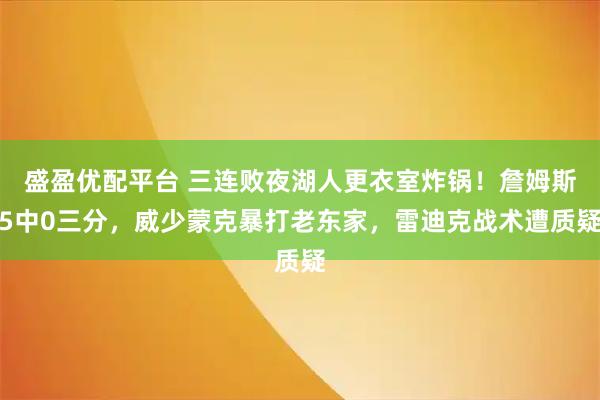 盛盈优配平台 三连败夜湖人更衣室炸锅！詹姆斯5中0三分，威少蒙克暴打老东家，雷迪克战术遭质疑