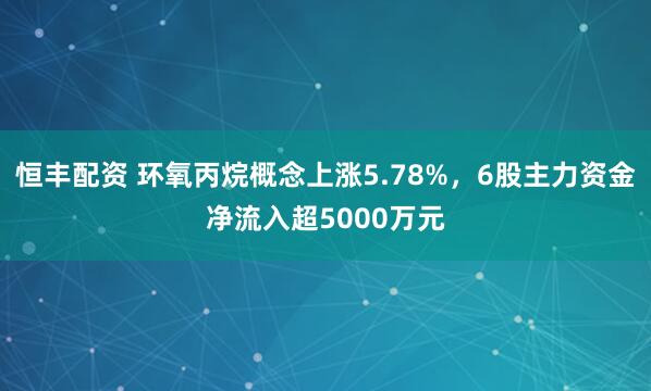 恒丰配资 环氧丙烷概念上涨5.78%，6股主力资金净流入超5000万元