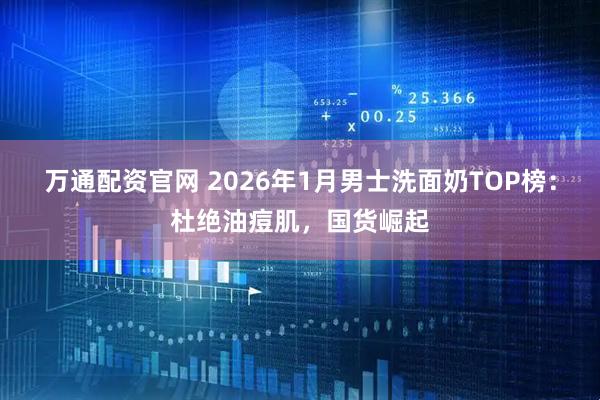 万通配资官网 2026年1月男士洗面奶TOP榜：杜绝油痘肌，国货崛起