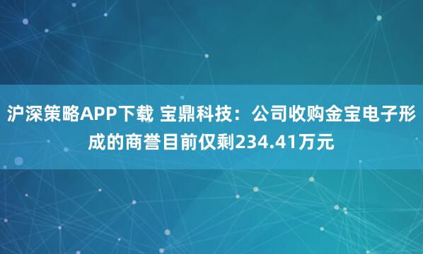 沪深策略APP下载 宝鼎科技：公司收购金宝电子形成的商誉目前仅剩234.41万元