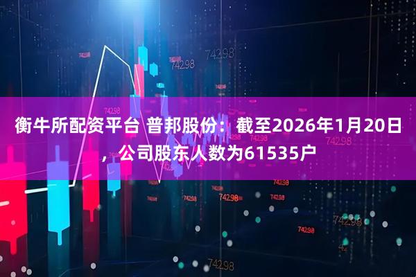 衡牛所配资平台 普邦股份：截至2026年1月20日，公司股东人数为61535户
