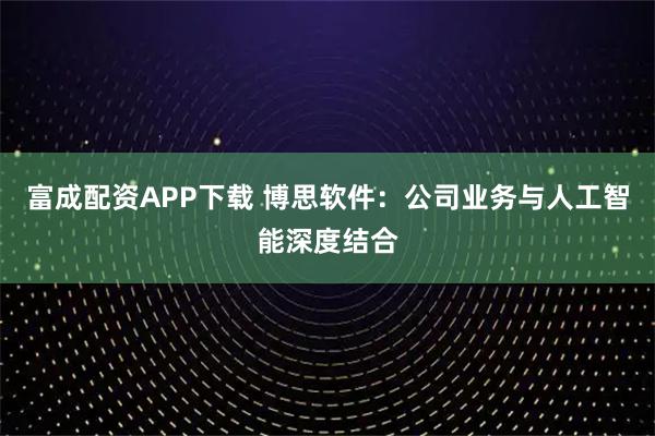 富成配资APP下载 博思软件：公司业务与人工智能深度结合