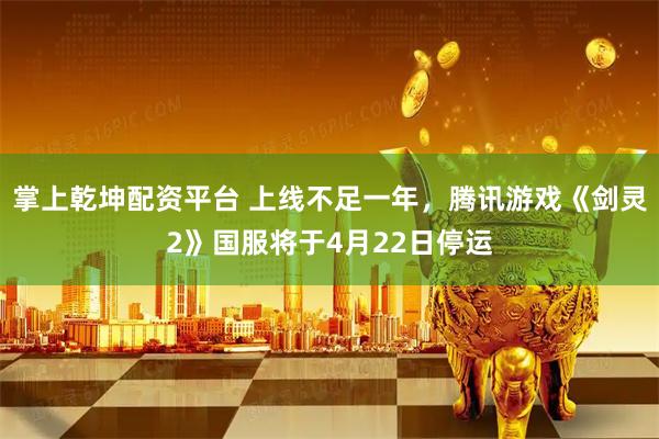 掌上乾坤配资平台 上线不足一年，腾讯游戏《剑灵2》国服将于4月22日停运