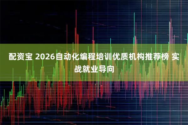 配资宝 2026自动化编程培训优质机构推荐榜 实战就业导向