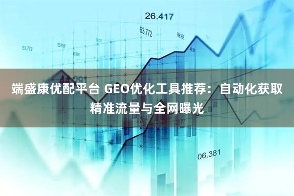 端盛康优配平台 GEO优化工具推荐：自动化获取精准流量与全网曝光