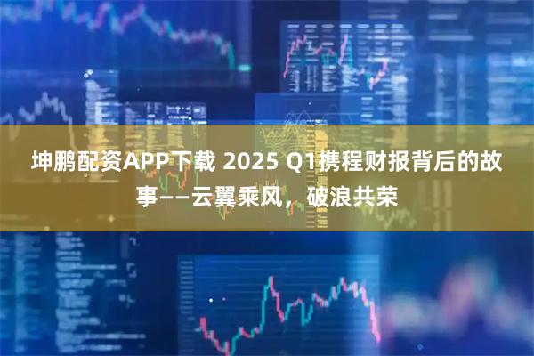 坤鹏配资APP下载 2025 Q1携程财报背后的故事——云翼乘风，破浪共荣