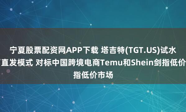 宁夏股票配资网APP下载 塔吉特(TGT.US)试水工厂直发模式 对标中国跨境电商Temu和Shein剑指低价市场