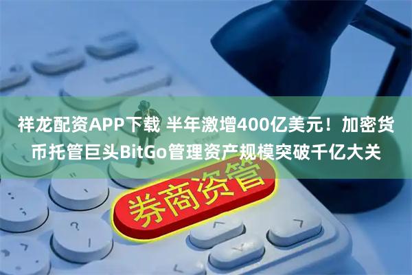 祥龙配资APP下载 半年激增400亿美元！加密货币托管巨头BitGo管理资产规模突破千亿大关