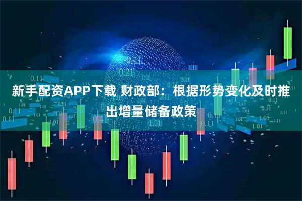 新手配资APP下载 财政部：根据形势变化及时推出增量储备政策