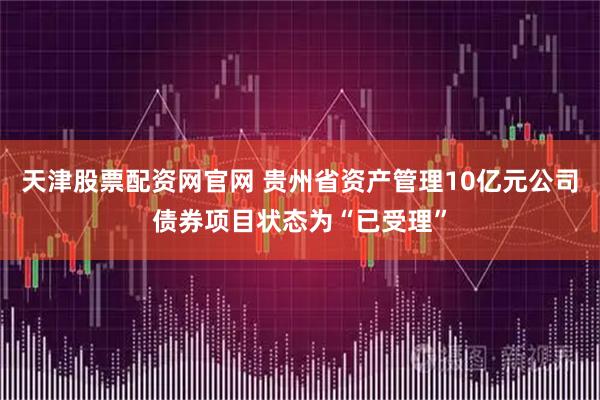 天津股票配资网官网 贵州省资产管理10亿元公司债券项目状态为“已受理”