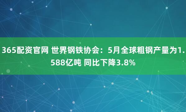 365配资官网 世界钢铁协会：5月全球粗钢产量为1.588亿吨 同比下降3.8%