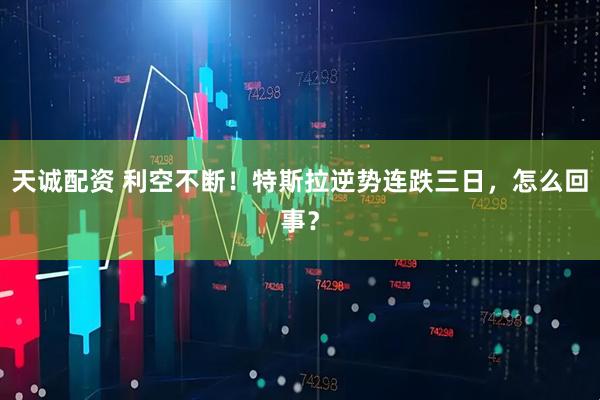 天诚配资 利空不断！特斯拉逆势连跌三日，怎么回事？
