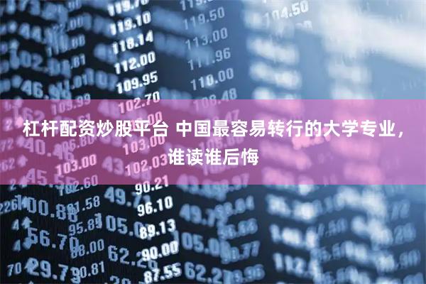 杠杆配资炒股平台 中国最容易转行的大学专业，谁读谁后悔