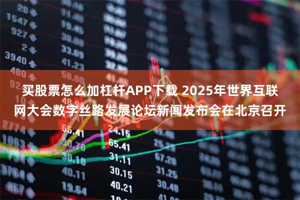 买股票怎么加杠杆APP下载 2025年世界互联网大会数字丝路发展论坛新闻发布会在北京召开